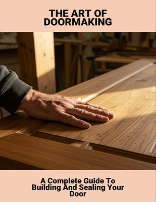 The Art Of Doormaking: A Complete Guide To Building And Sealing Your Door by Bernath, Ashleii
