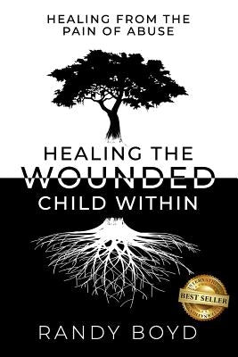 Healing The Wounded Child Within: A Guide to Healing the Pain of Abuse by Boyd, Randy