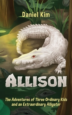 Allison: The Adventures of Three Ordinary Kids and an Extraordinary Alligator by Kim, Daniel