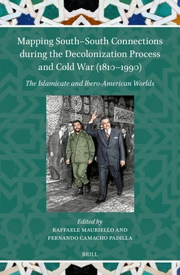 Mapping South-South Connections During the Decolonization Process and Cold War (1810-1990): The Islamicate and Ibero-American Worlds by Mauriello, Raffaele