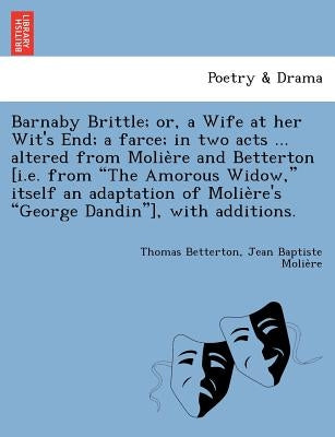 Barnaby Brittle; or, a Wife at her Wit's End; a farce; in two acts ... altered from Molière and Betterton [i.e. from The Amorous Widow, itself a by Betterton, Thomas