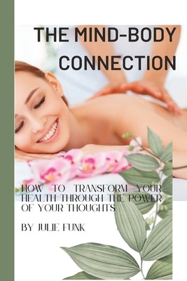 The Mind-Body Connection: : How to Transform Your Health Through the Power of Your Thoughts by Funk, Julie