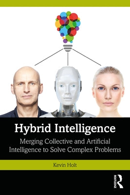 Hybrid Intelligence: Merging Collective and Artificial Intelligence to Solve Complex Problems by Holt, Kevin