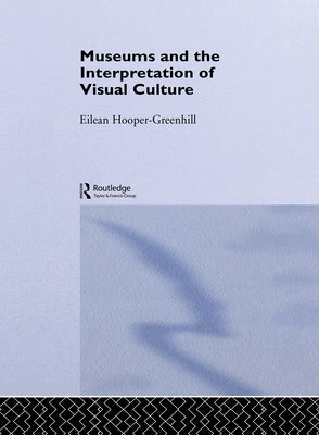 Museums and the Interpretation of Visual Culture by Hooper-Greenhill, Eilean