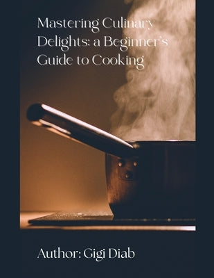 Mastering Culinary Delights: A Beginner's Guide to Cooking by Diab, Gigi