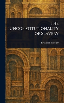 The Unconstitutionality of Slavery by Spooner, Lysander