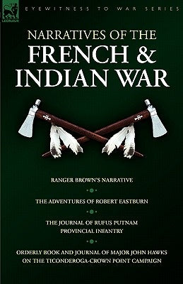 Narratives of the French & Indian War: Ranger Brown's Narrative, the Adventures of Robert Eastburn, the Journal of Rufus Putnam-Provincial Infantry & by Eastburn, Robert