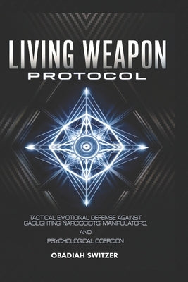 Living Weapon Protocol: Tactical Emotional Defense Against Gaslighting, Narcissists, Manipulators, and Psychological Coercion by Switzer, Obadiah
