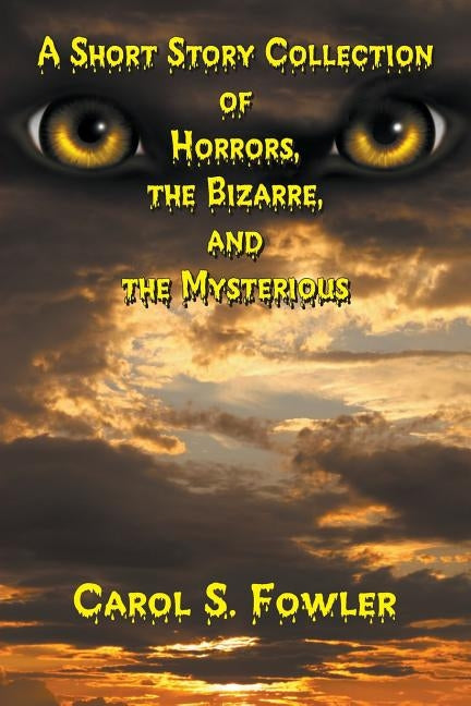 A Short Story Collection of Horrors, the Bizarre, and the Mysterious by Fowler, Carol S.