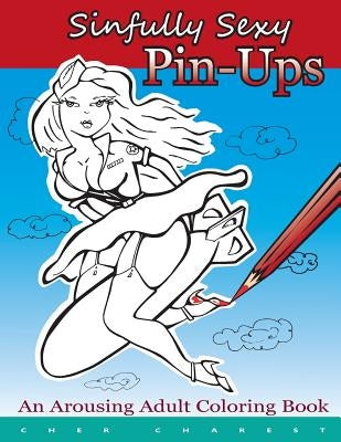Sinfully Sexy Pin-Ups - An Arousing Adult Coloring Book: Tastefully drawn flirtatious nudity are illustrated. 50 full page illustrations, single sided by Charest, Cher