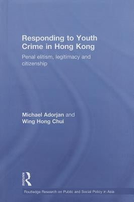 Responding to Youth Crime in Hong Kong: Penal Elitism, Legitimacy and Citizenship by Adorjan, Michael