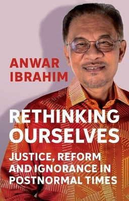 Rethinking Ourselves: Justice, Reform and Ignorance in Postnormal Times by Ibrahim, Anwar