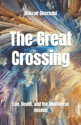 The Great Crossing: Life, Death, and the Multiverse Unseen by Ghorbani, Behzad