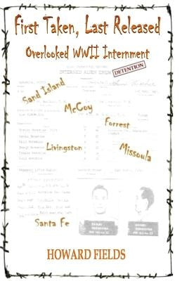 First Taken, Last Released: Overlooked WWII Internment by Fields, Howard