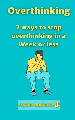 Overthinking: 7 ways to stop overthinking in a Week or less by Guidance, Psyche