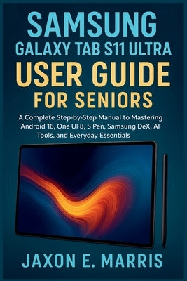 Samsung Galaxy Tab S11 Ultra User Guide for Seniors: A Complete Step-by-Step Manual to Mastering Android 16, One UI 8, S Pen, Samsung DeX, AI Tools, a by Marris, Jaxon E.