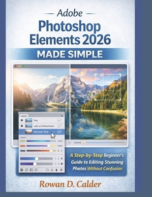 Adobe Photoshop Elements 2026 Made Simple: A Step-by-Step Beginner's Guide to Editing Stunning Photos Without Confusion by Calder, Rowan D.