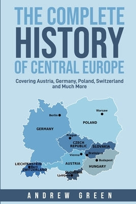 The Complete History of Central Europe: Covering Austria, Germany, Poland, Switzerland, and Much More by Green, Andrew
