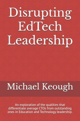 Disrupting EdTech Leadership: An exploration of the qualities that differentiate average CTOs from outstanding ones in Education and Technology lead by Keough, Michael J.