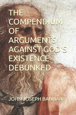 The Compendium of Arguments Against God's Existence Debunked by Bannan, John Joseph