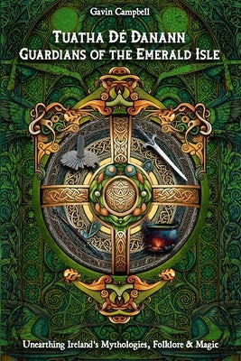 Tuatha Dé Danann: Guardians of the Emerald Isle: Unearthing Ireland's Mythologies, Folklore & Magic by Campbell, Gavin