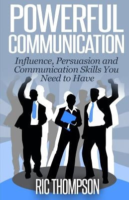 Powerful Communication: Influence, Persuasion and Communication Skills You Need to Have by Thompson, Ric