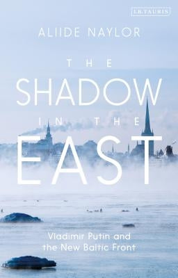 The Shadow in the East: Vladimir Putin and the New Baltic Front by Naylor, Aliide