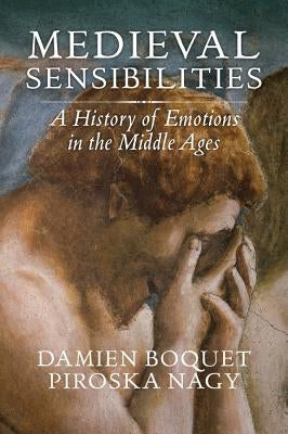 Medieval Sensibilities: A History of Emotions in the Middle Ages by Boquet, Damien