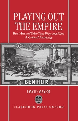 Playing Out the Empire: Ben-Hur and Other Toga Plays and Films, 1883-1908. a Critical Anthology by Mayer, David