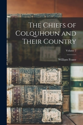 The Chiefs of Colquhoun and Their Country; Volume 2 by Fraser, William
