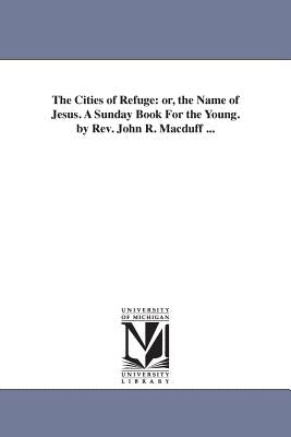 The Cities of Refuge: or, the Name of Jesus. A Sunday Book For the Young. by Rev. John R. Macduff ... by Macduff, John R. (John Ross)