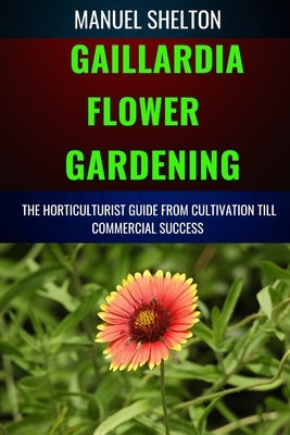 Gaillardia Flower Gardening Horticulturists Guide from Cultivation Till Commmercial Success: A Manual To Cultivation, Tips, Techniques, And Best Pract by Shelton, Manuel