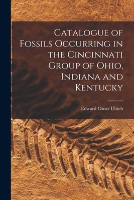 Catalogue of Fossils Occurring in the Cincinnati Group of Ohio, Indiana and Kentucky by Ulrich, Edward Oscar 1857-1944
