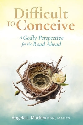 Difficult to Conceive: A Godly Perspective for the Road Ahead by Mackey Bsn, Mabts Angela L.