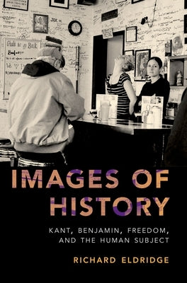 Images of History: Kant, Benjamin, Freedom, and the Human Subject by Eldridge, Richard