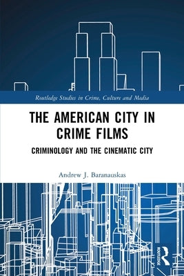 The American City in Crime Films: Criminology and the Cinematic City by Baranauskas, Andrew J.