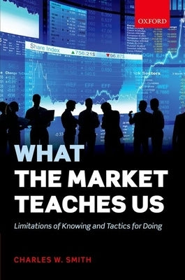 What the Market Teaches Us: Limitations of Knowing and Tactics for Doing by Smith, Charles W.