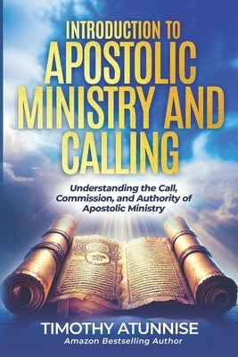 Introduction to Apostolic Ministry & Calling: Understanding the Call, Commission, and Authority of Apostolic Ministry by Atunnise, Timothy