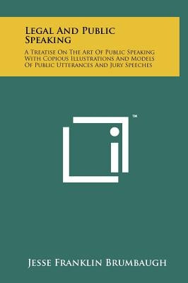Legal and Public Speaking: A Treatise on the Art of Public Speaking with Copious Illustrations and Models of Public Utterances and Jury Speeches by Brumbaugh, Jesse Franklin