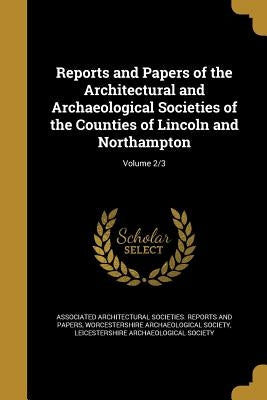 Reports and Papers of the Architectural and Archaeological Societies of the Counties of Lincoln and Northampton; Volume 2/3 by Associated Architectural Societies Repo