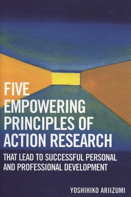 Five Empowering Principles of Action Research that Lead to Successful Personal and Professional Development by Ariizumi, Yoshihiko