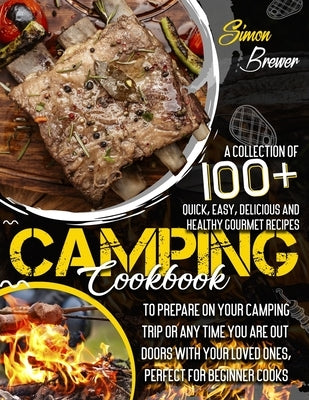 Camping Cookbook: A Collection Of 100+ Quick, Easy, Delicious and Healthy Gourmet Recipes To Prepare On Your Camping Trip Or Any Time Yo by Brewer, Simon