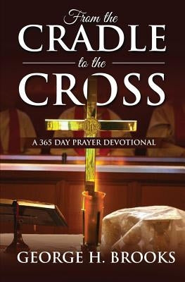 From The Cradle To The Cross: A 365 Day Prayer Devotional by Brooks, George H.