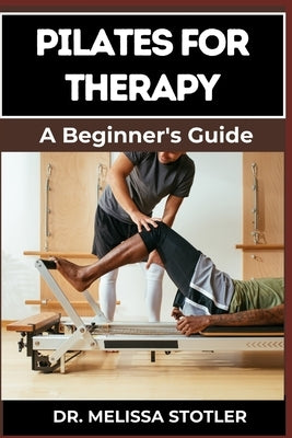 Pilates for Therapy: A Comprehensive Guide To Pain Relief, Rehabilitation, And Strength Building Through Targeted Exercises by Stotler, Melissa