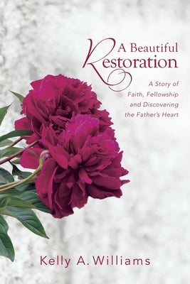A Beautiful Restoration: A Story of Faith, Fellowship and Discovering the Father's Heart by Williams, Kelly A.