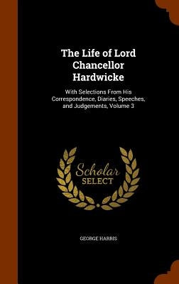 The Life of Lord Chancellor Hardwicke: With Selections From His Correspondence, Diaries, Speeches, and Judgements, Volume 3 by Harris, George