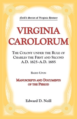 Virginia Carolorum: The Colony under the Rule of Charles the First and Second, 1625-1865 by Neill, Edward