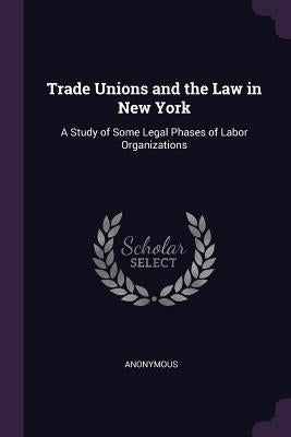 Trade Unions and the Law in New York: A Study of Some Legal Phases of Labor Organizations by Anonymous