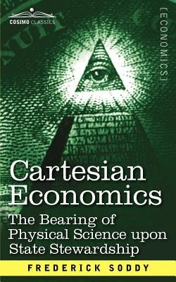 Cartesian Economics: The Bearing of Physical Science Upon State Stewardship by Soddy, Frederick
