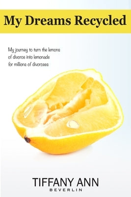 My Dreams Recycled: My journey to turn the lemons of divorce into lemonade for millions of divorcees by Beverlin, Tiffany Ann